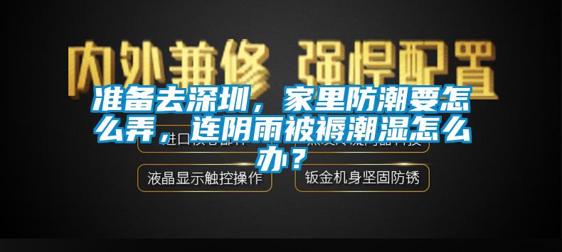 準(zhǔn)備去深圳，家里防潮要怎么弄，連陰雨被褥潮濕怎么辦？