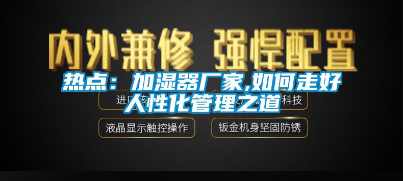 熱點：加濕器廠家,如何走好人性化管理之道