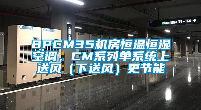 BPCM35機房恒溫恒濕空調，CM系列單系統上送風（下送風）更節能