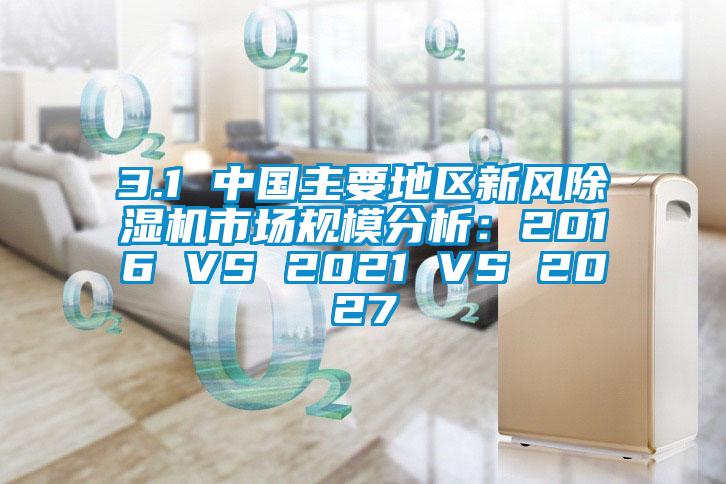 3.1 中國主要地區新風除濕機市場規模分析：2016 VS 2021 VS 2027