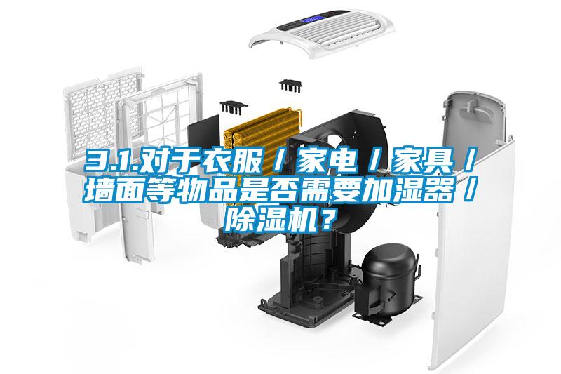 3.1.對于衣服／家電／家具／墻面等物品是否需要加濕器／除濕機？