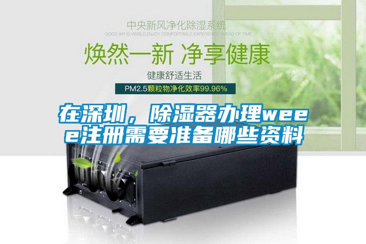 在深圳，除濕器辦理weee注冊需要準備哪些資料