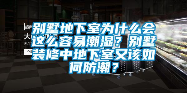 別墅地下室為什么會這么容易潮濕？別墅裝修中地下室又該如何防潮？