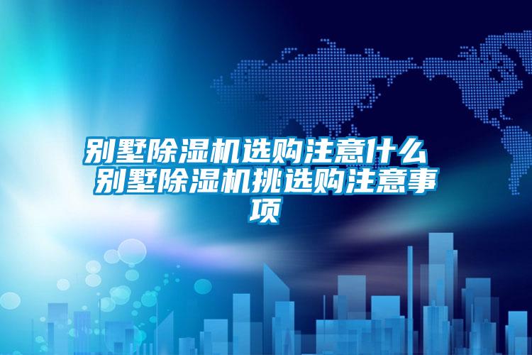 別墅除濕機選購注意什么 別墅除濕機挑選購注意事項