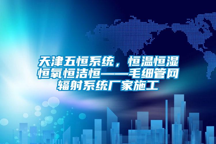 天津五恒系統，恒溫恒濕恒氧恒潔恒——毛細管網輻射系統廠家施工