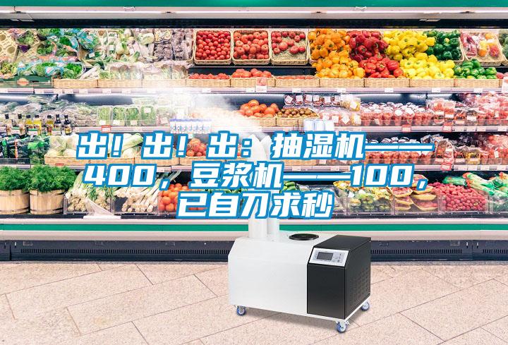 出！出！出：抽濕機(jī)——400，豆?jié){機(jī)——100，已自刀求秒