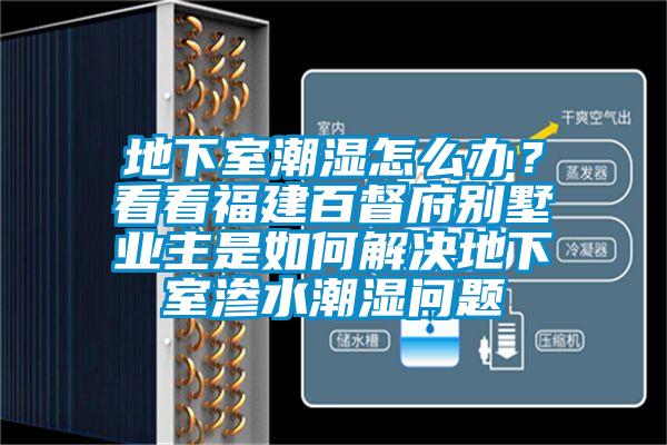 地下室潮濕怎么辦？看看福建百督府別墅業(yè)主是如何解決地下室滲水潮濕問(wèn)題