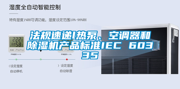 法規速遞l熱泵、空調器和除濕機產品標準IEC 60335