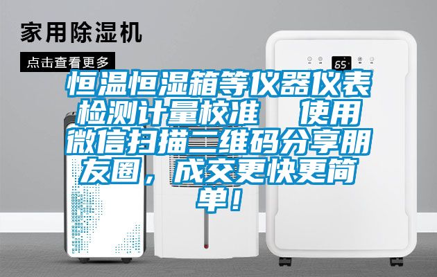 恒溫恒濕箱等儀器儀表檢測計量校準  使用微信掃描二維碼分享朋友圈，成交更快更簡單！