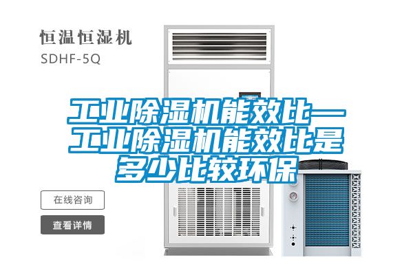 工業除濕機能效比—工業除濕機能效比是多少比較環保