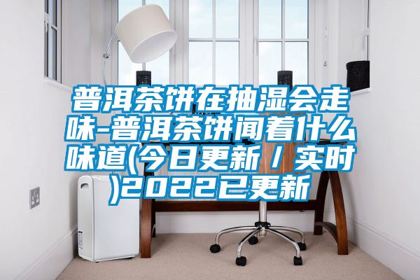 普洱茶餅在抽濕會走味-普洱茶餅聞著什么味道(今日更新／實時)2022已更新