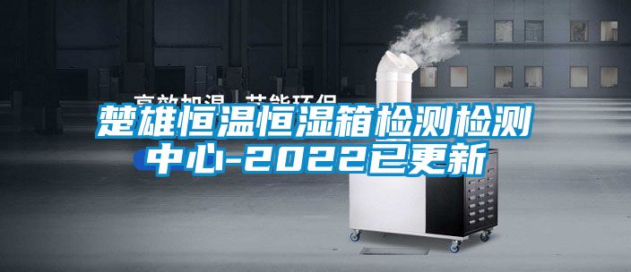 楚雄恒溫恒濕箱檢測檢測中心-2022已更新