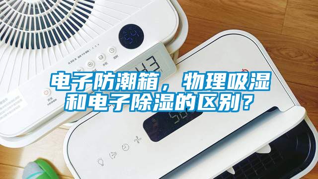 電子防潮箱，物理吸濕和電子除濕的區別？