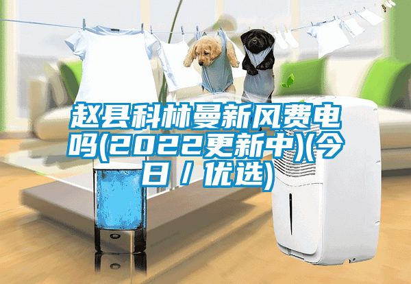 趙縣科林曼新風費電嗎(2022更新中)(今日／優選)