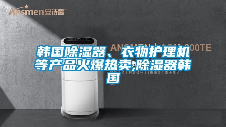 韓國除濕器、衣物護(hù)理機等產(chǎn)品火爆熱賣,除濕器韓國