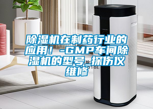 除濕機(jī)在制藥行業(yè)的應(yīng)用！-GMP車間除濕機(jī)的型號_探傷儀維修