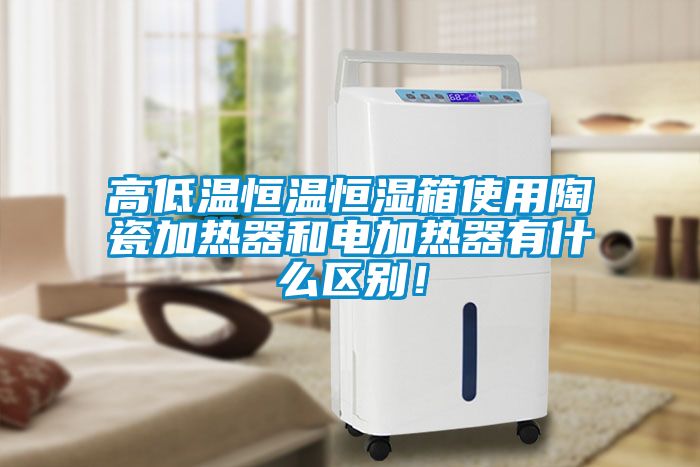 高低溫恒溫恒濕箱使用陶瓷加熱器和電加熱器有什么區(qū)別！